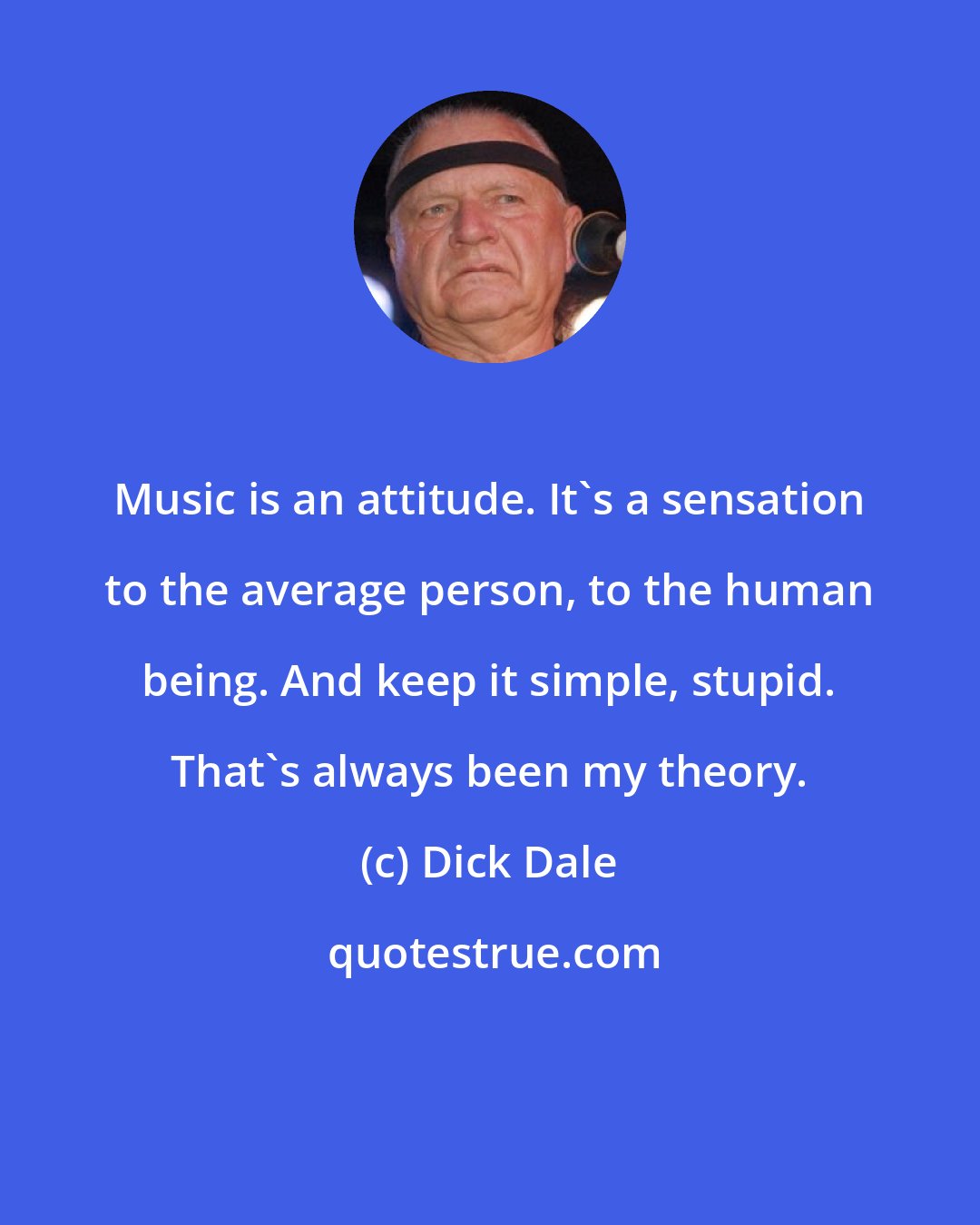 Dick Dale: Music is an attitude. It's a sensation to the average person, to the human being. And keep it simple, stupid. That's always been my theory.