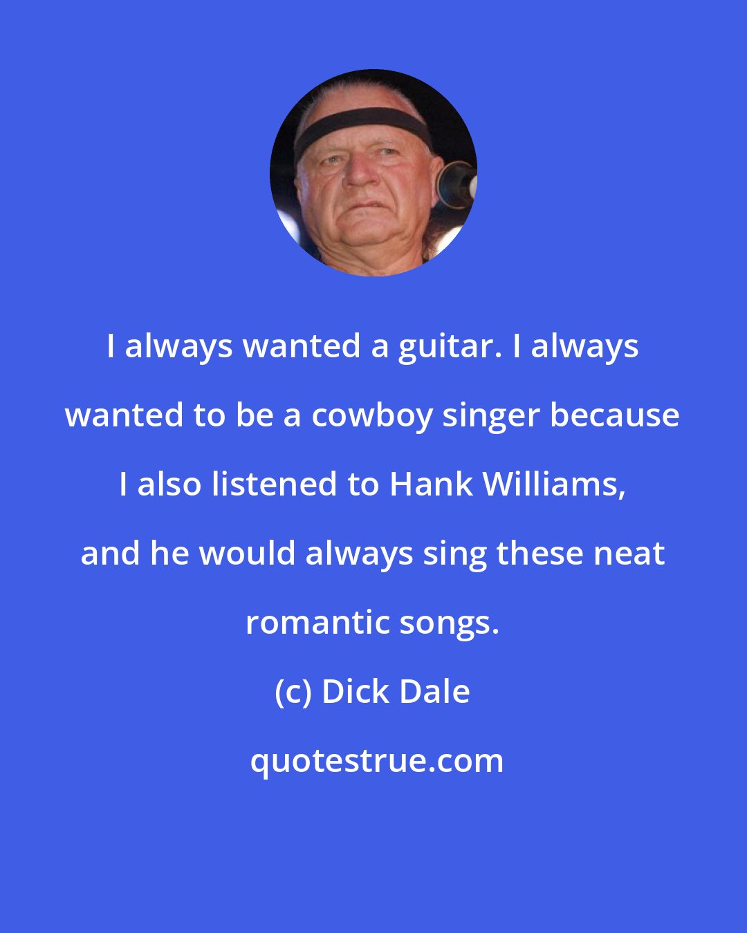 Dick Dale: I always wanted a guitar. I always wanted to be a cowboy singer because I also listened to Hank Williams, and he would always sing these neat romantic songs.