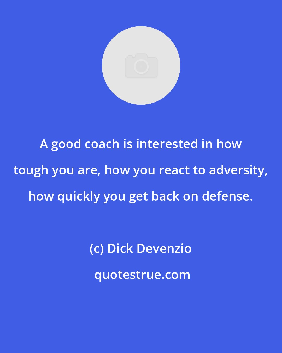 Dick Devenzio: A good coach is interested in how tough you are, how you react to adversity, how quickly you get back on defense.