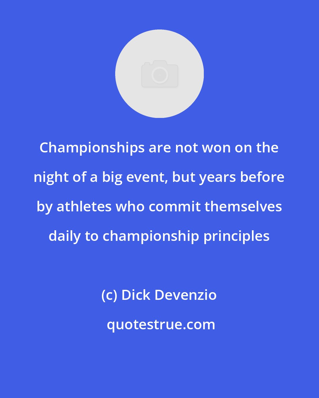 Dick Devenzio: Championships are not won on the night of a big event, but years before by athletes who commit themselves daily to championship principles