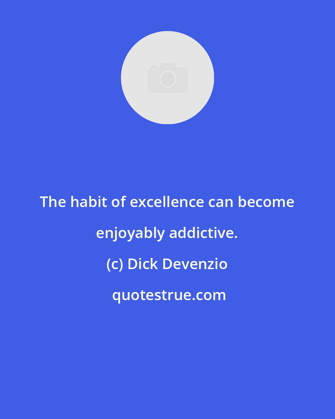 Dick Devenzio: The habit of excellence can become enjoyably addictive.