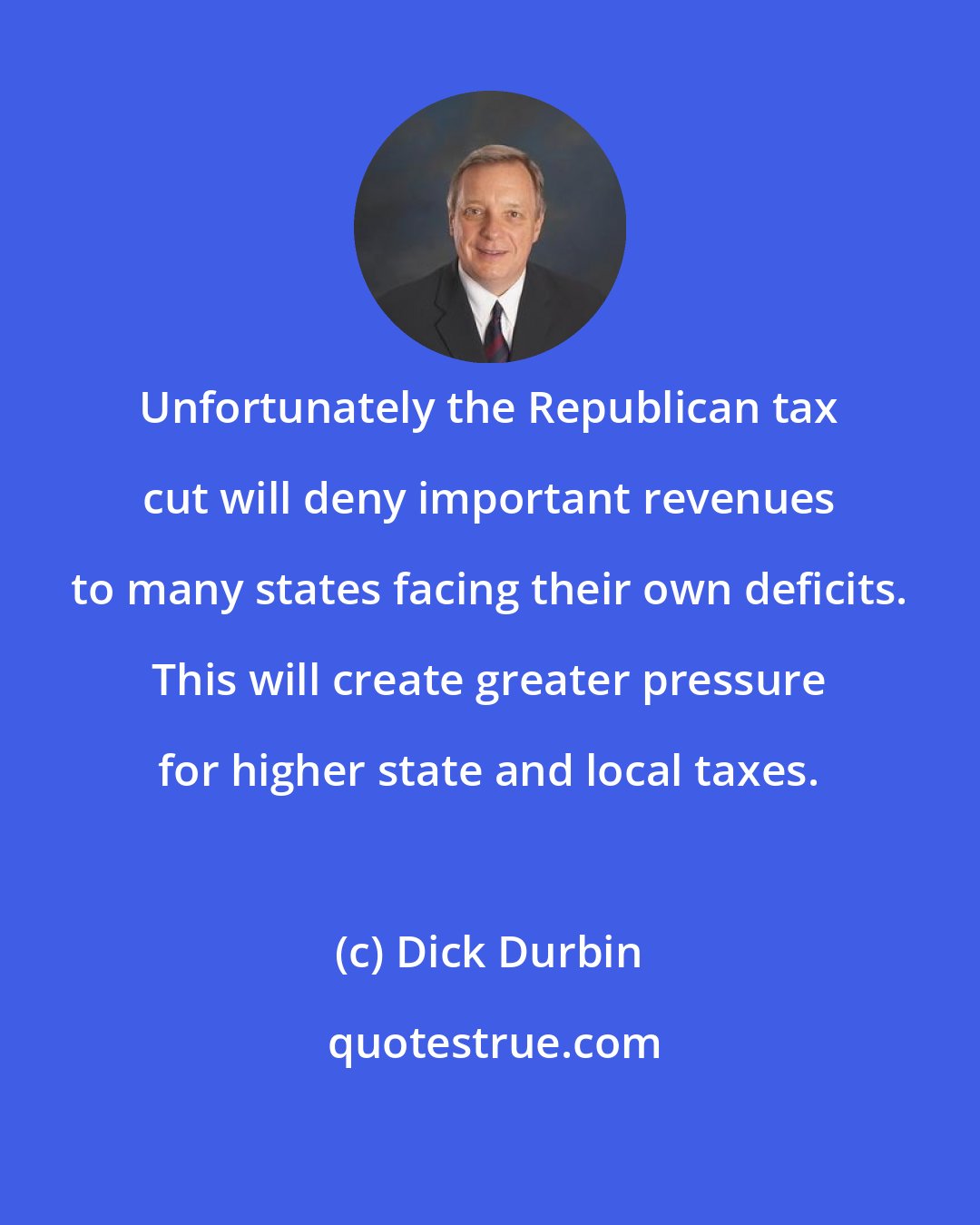 Dick Durbin: Unfortunately the Republican tax cut will deny important revenues to many states facing their own deficits. This will create greater pressure for higher state and local taxes.