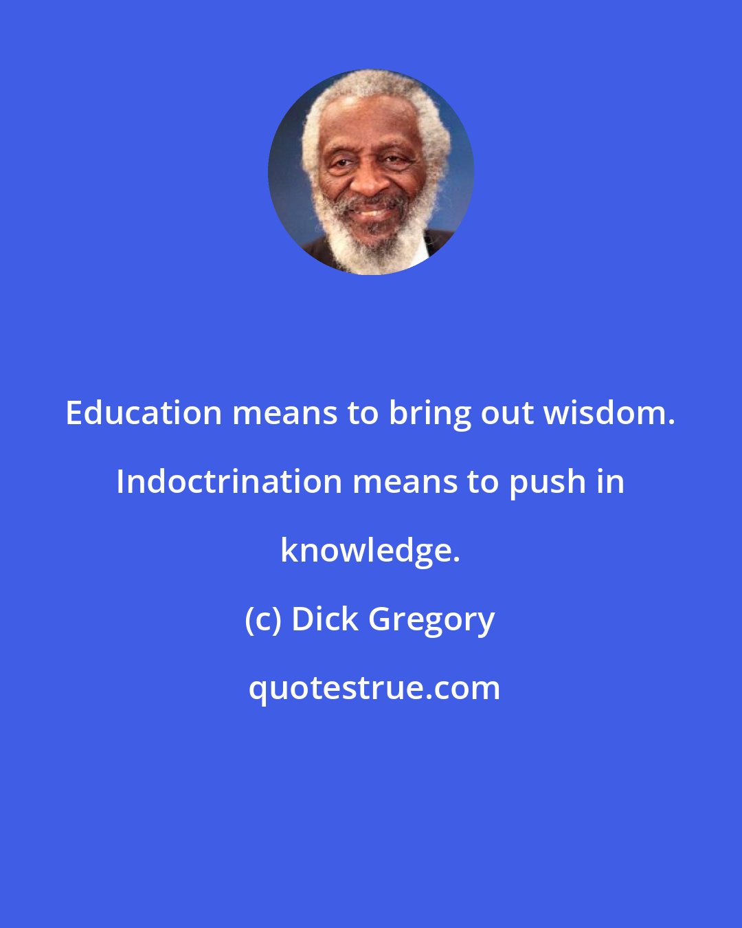 Dick Gregory: Education means to bring out wisdom. Indoctrination means to push in knowledge.