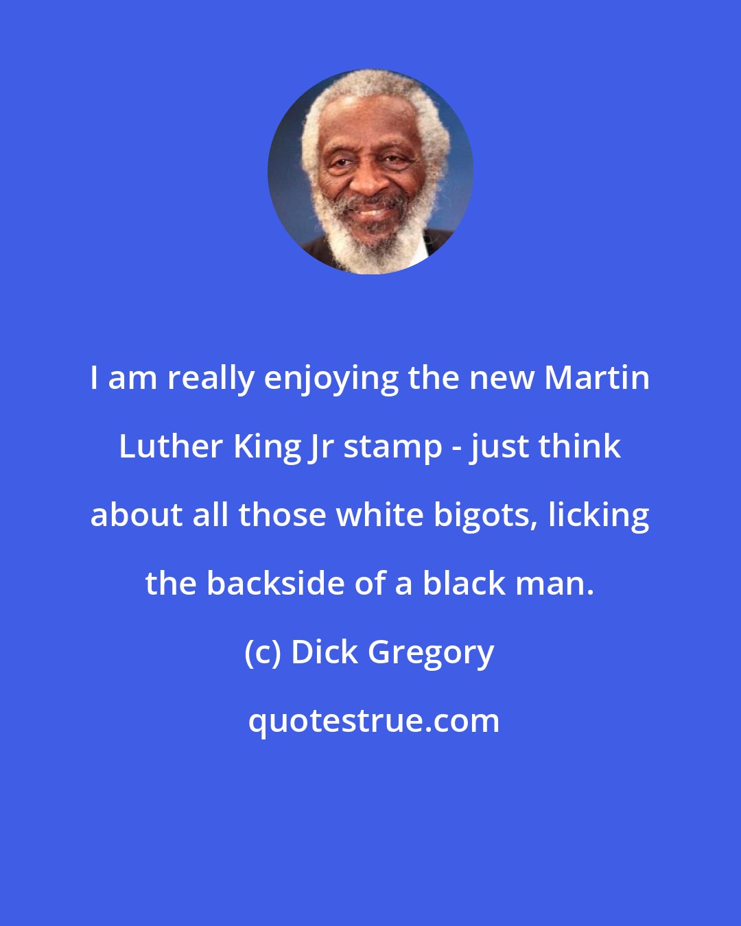 Dick Gregory: I am really enjoying the new Martin Luther King Jr stamp - just think about all those white bigots, licking the backside of a black man.