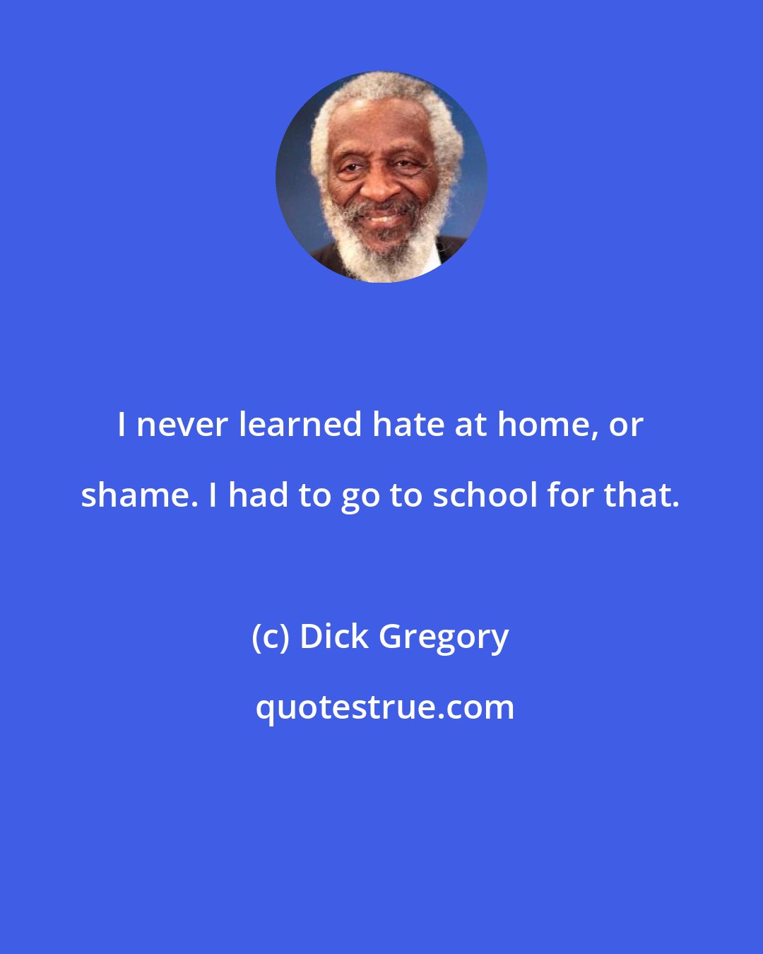 Dick Gregory: I never learned hate at home, or shame. I had to go to school for that.