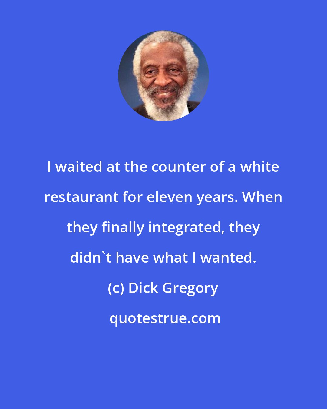 Dick Gregory: I waited at the counter of a white restaurant for eleven years. When they finally integrated, they didn't have what I wanted.