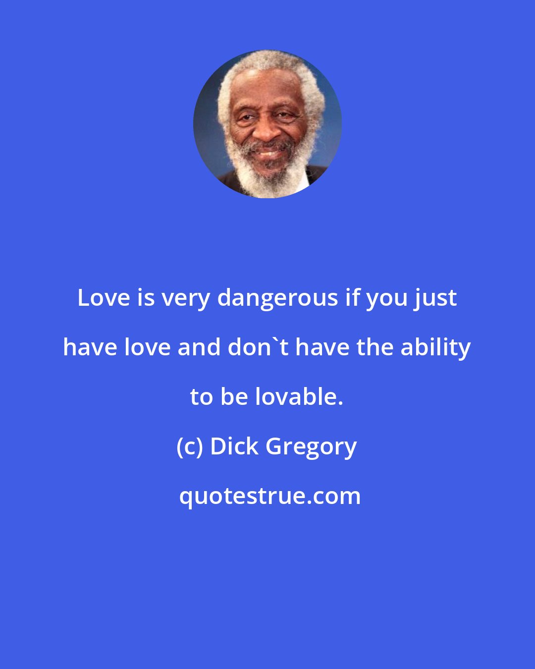 Dick Gregory: Love is very dangerous if you just have love and don't have the ability to be lovable.