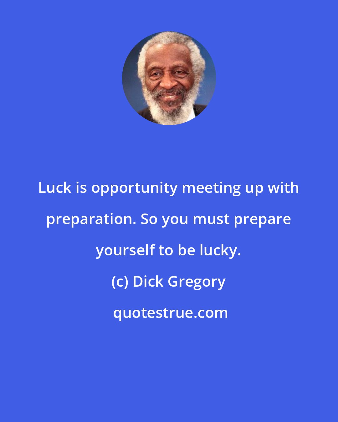 Dick Gregory: Luck is opportunity meeting up with preparation. So you must prepare yourself to be lucky.