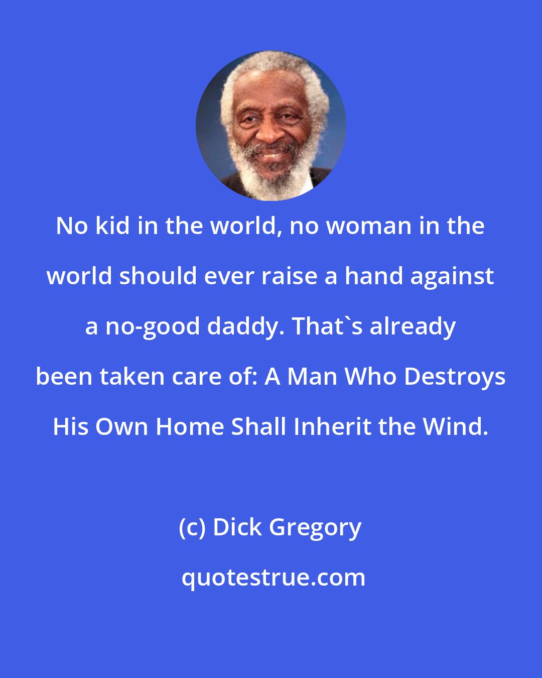 Dick Gregory: No kid in the world, no woman in the world should ever raise a hand against a no-good daddy. That's already been taken care of: A Man Who Destroys His Own Home Shall Inherit the Wind.