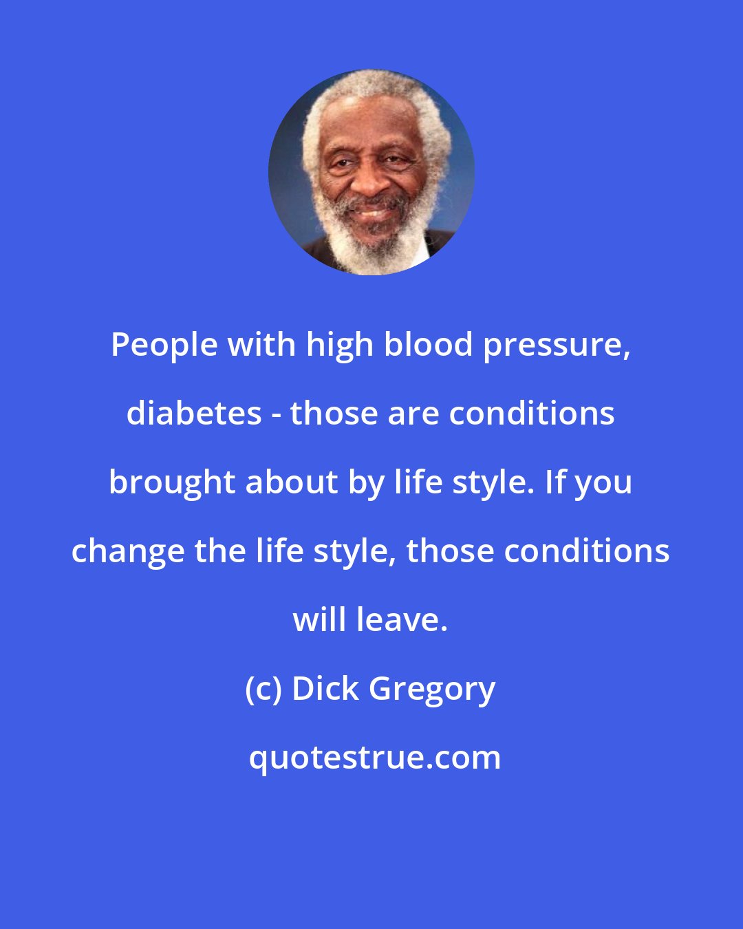 Dick Gregory: People with high blood pressure, diabetes - those are conditions brought about by life style. If you change the life style, those conditions will leave.