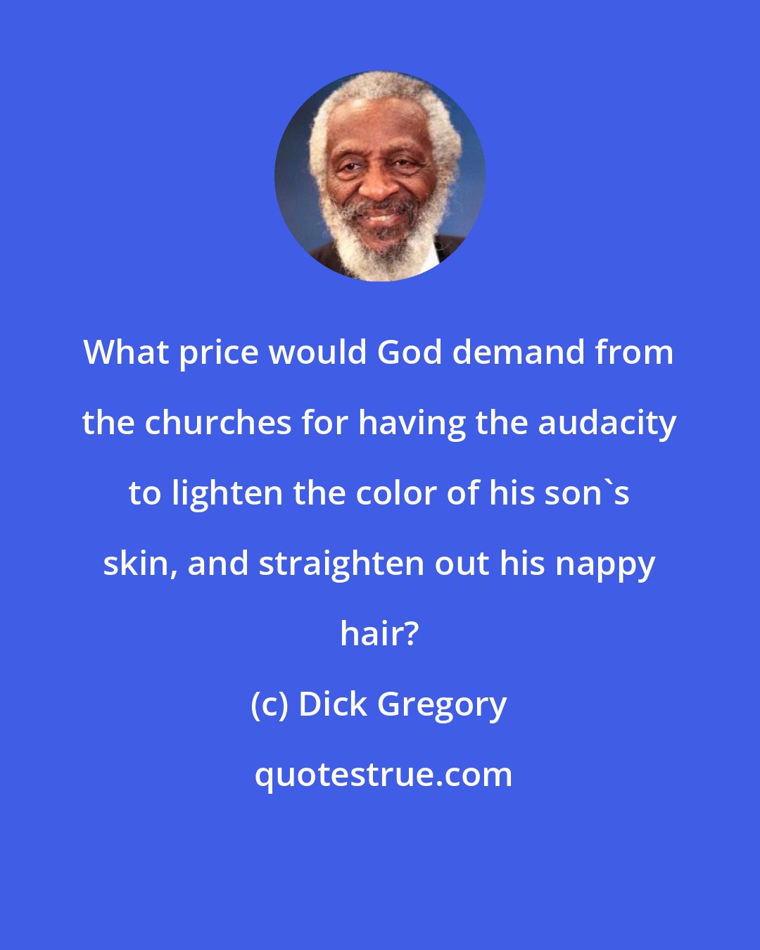 Dick Gregory: What price would God demand from the churches for having the audacity to lighten the color of his son's skin, and straighten out his nappy hair?