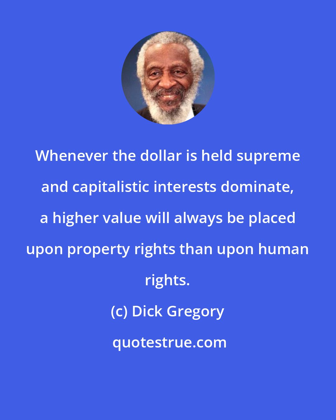 Dick Gregory: Whenever the dollar is held supreme and capitalistic interests dominate, a higher value will always be placed upon property rights than upon human rights.