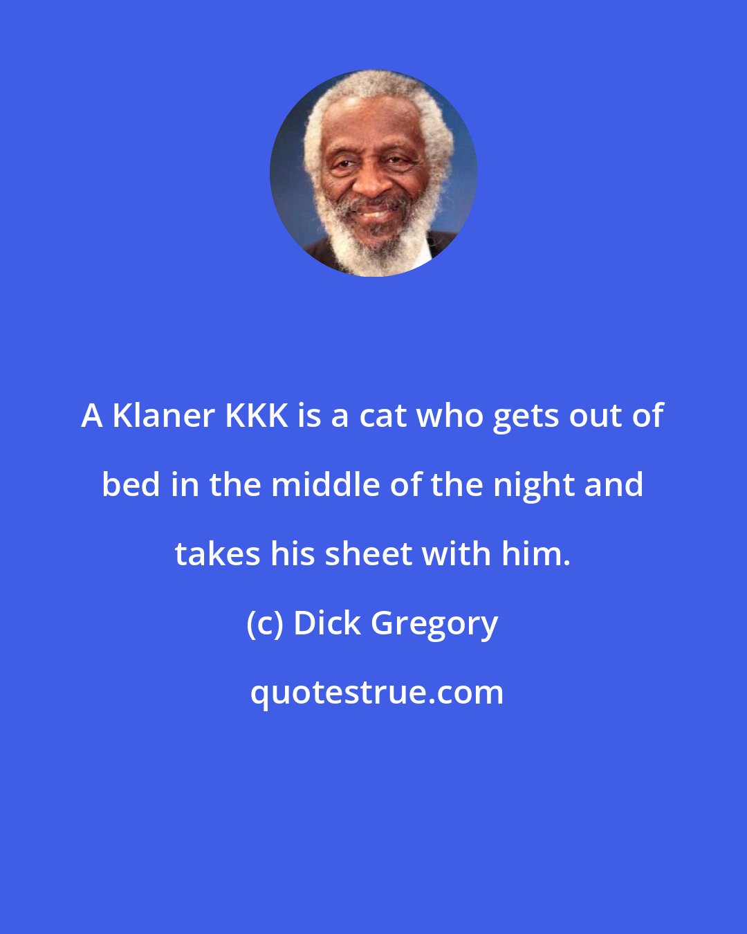 Dick Gregory: A Klaner KKK is a cat who gets out of bed in the middle of the night and takes his sheet with him.