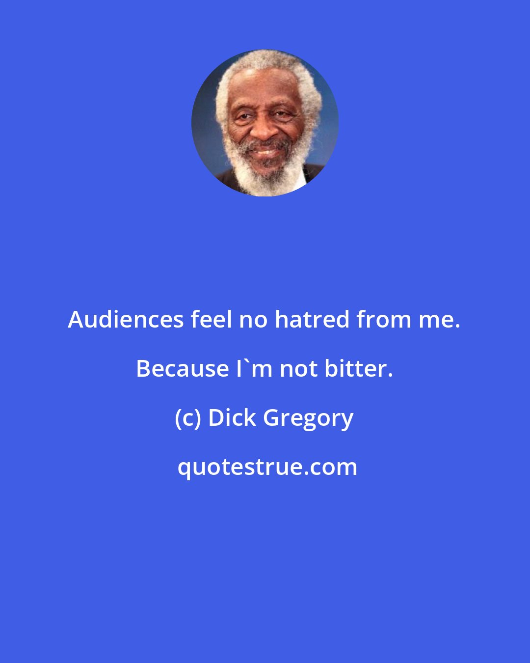 Dick Gregory: Audiences feel no hatred from me. Because I'm not bitter.