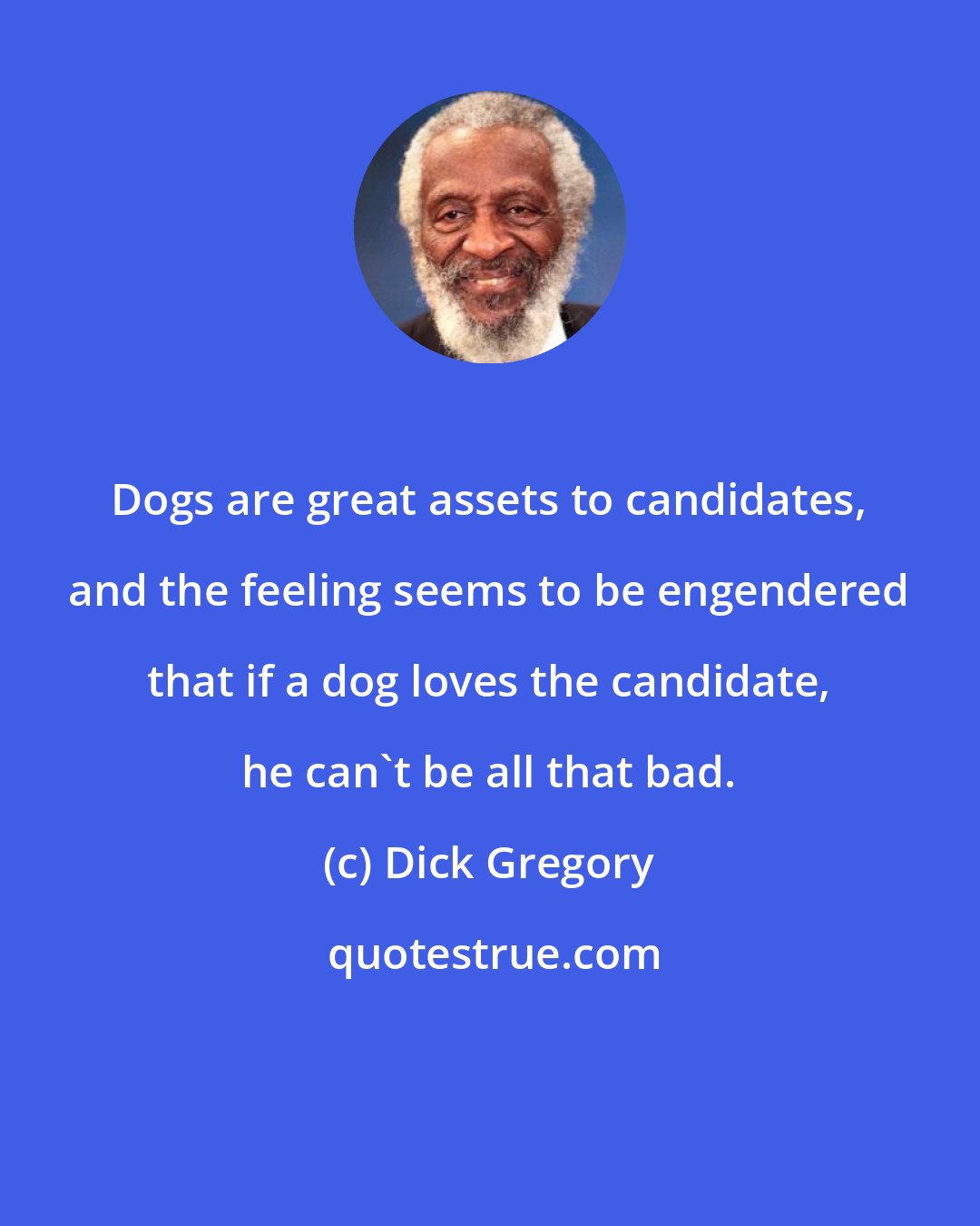 Dick Gregory: Dogs are great assets to candidates, and the feeling seems to be engendered that if a dog loves the candidate, he can't be all that bad.