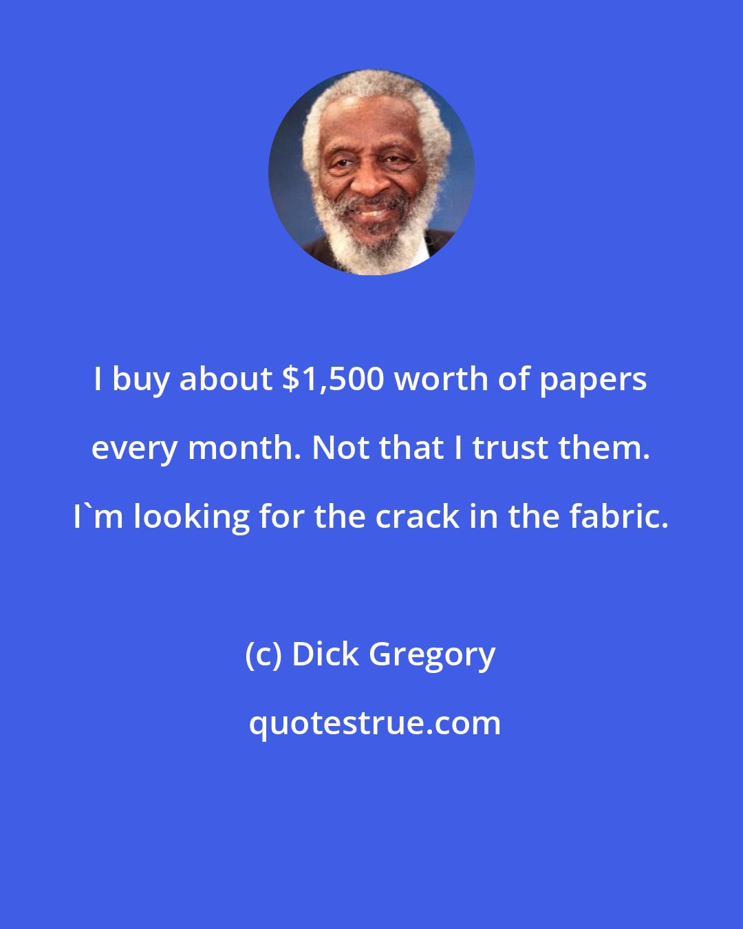 Dick Gregory: I buy about $1,500 worth of papers every month. Not that I trust them. I'm looking for the crack in the fabric.