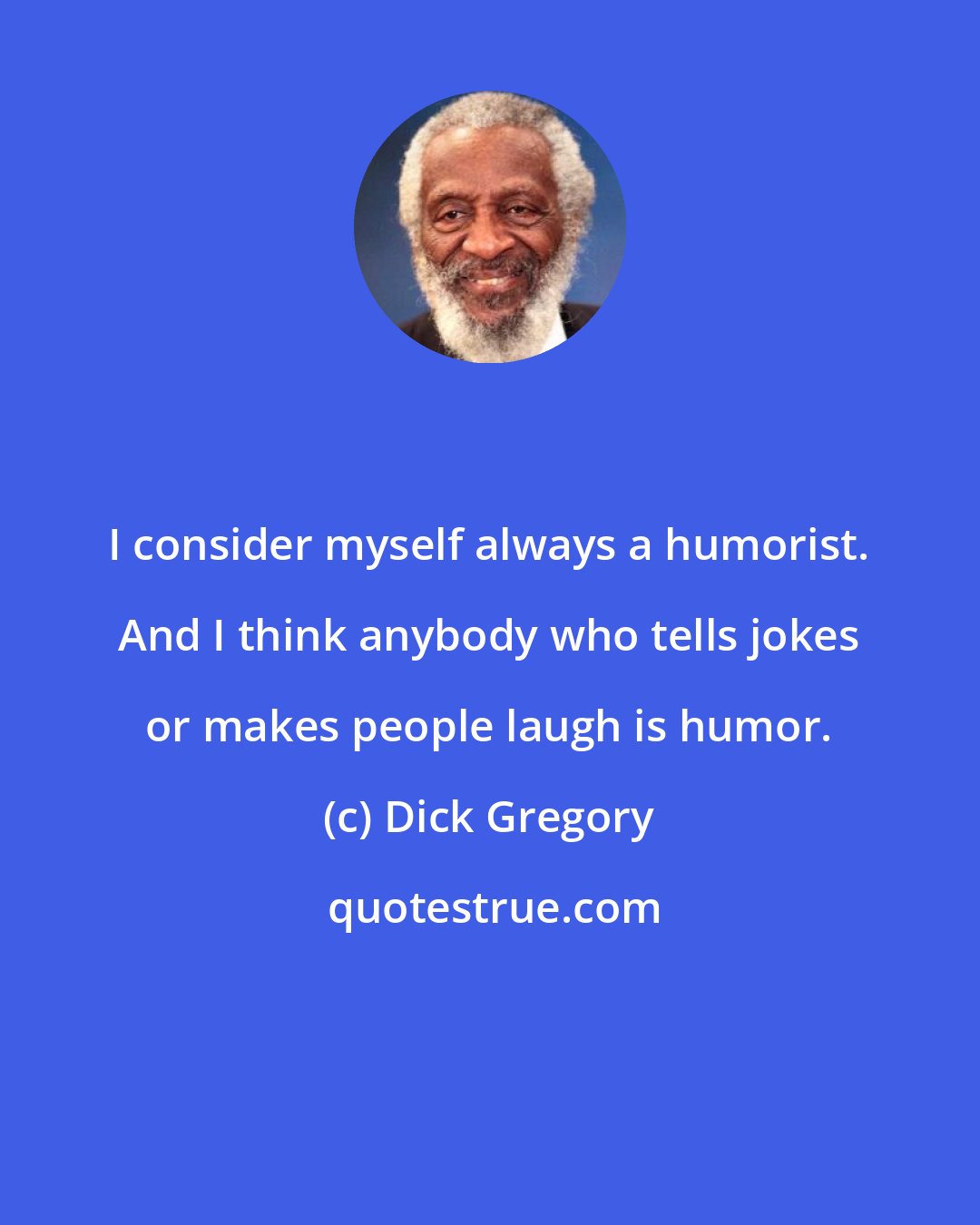 Dick Gregory: I consider myself always a humorist. And I think anybody who tells jokes or makes people laugh is humor.