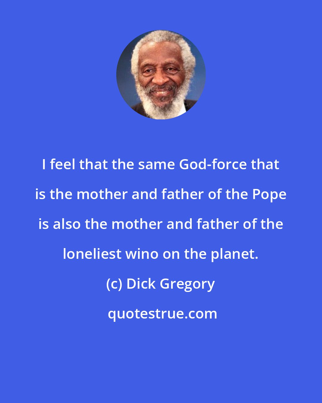 Dick Gregory: I feel that the same God-force that is the mother and father of the Pope is also the mother and father of the loneliest wino on the planet.