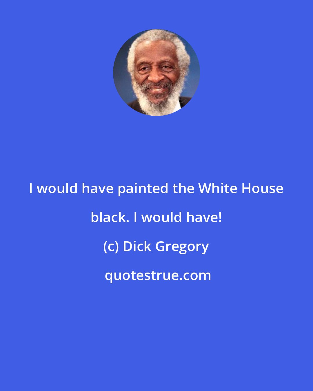 Dick Gregory: I would have painted the White House black. I would have!