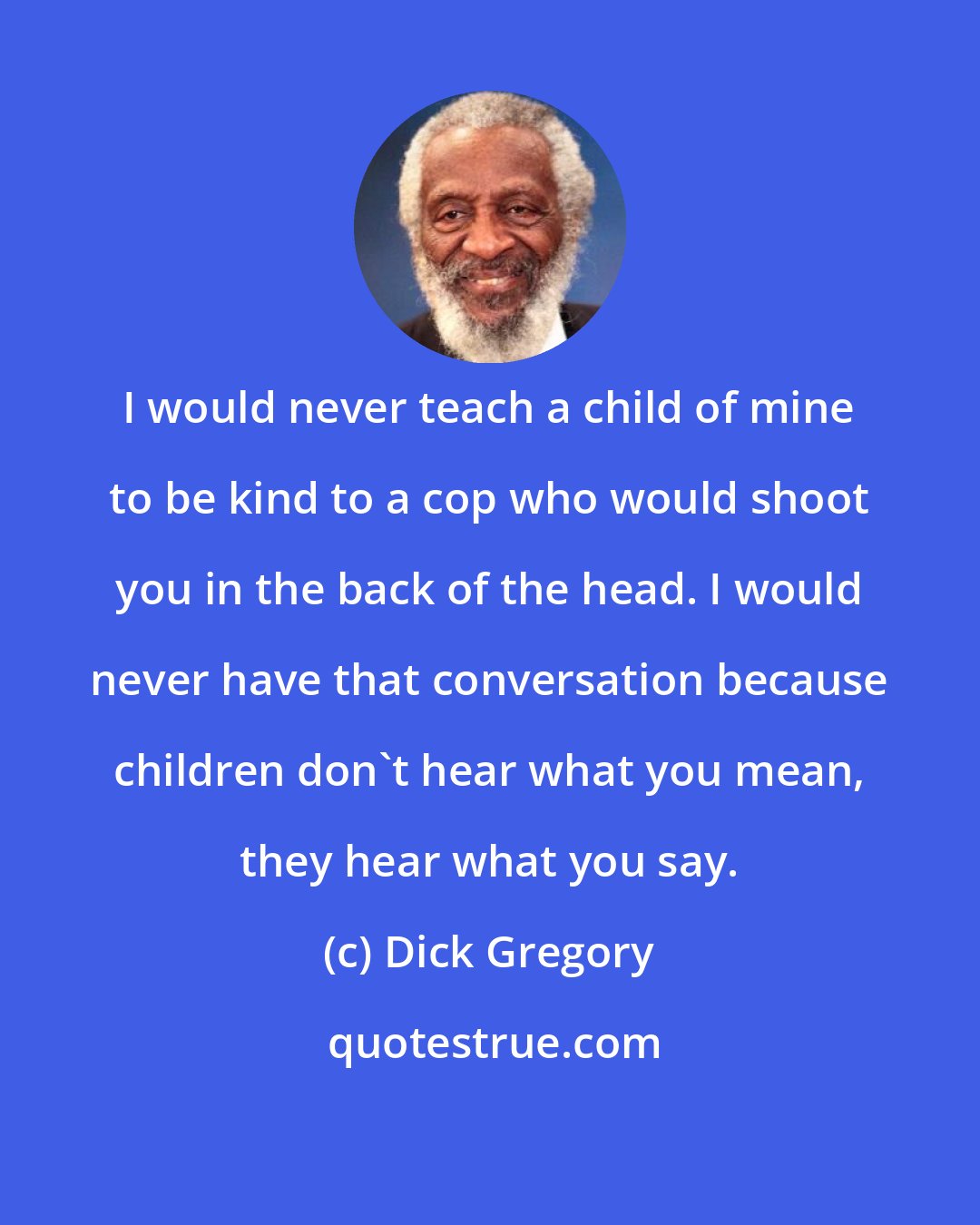 Dick Gregory: I would never teach a child of mine to be kind to a cop who would shoot you in the back of the head. I would never have that conversation because children don't hear what you mean, they hear what you say.