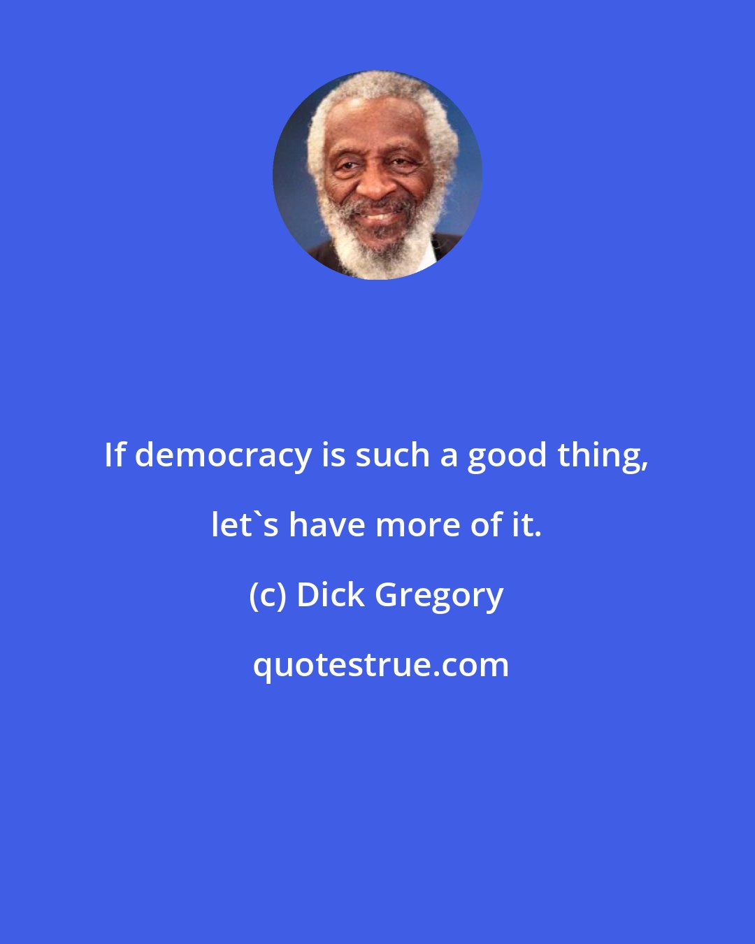 Dick Gregory: If democracy is such a good thing, let's have more of it.