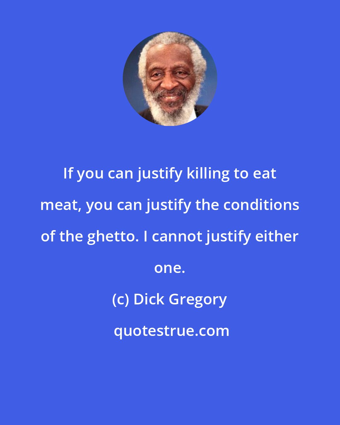 Dick Gregory: If you can justify killing to eat meat, you can justify the conditions of the ghetto. I cannot justify either one.