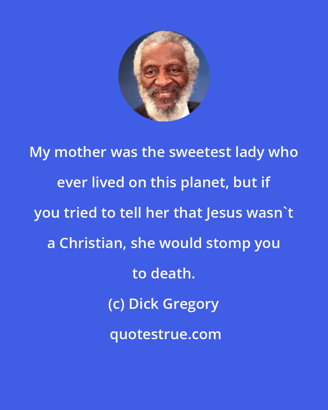 Dick Gregory: My mother was the sweetest lady who ever lived on this planet, but if you tried to tell her that Jesus wasn't a Christian, she would stomp you to death.