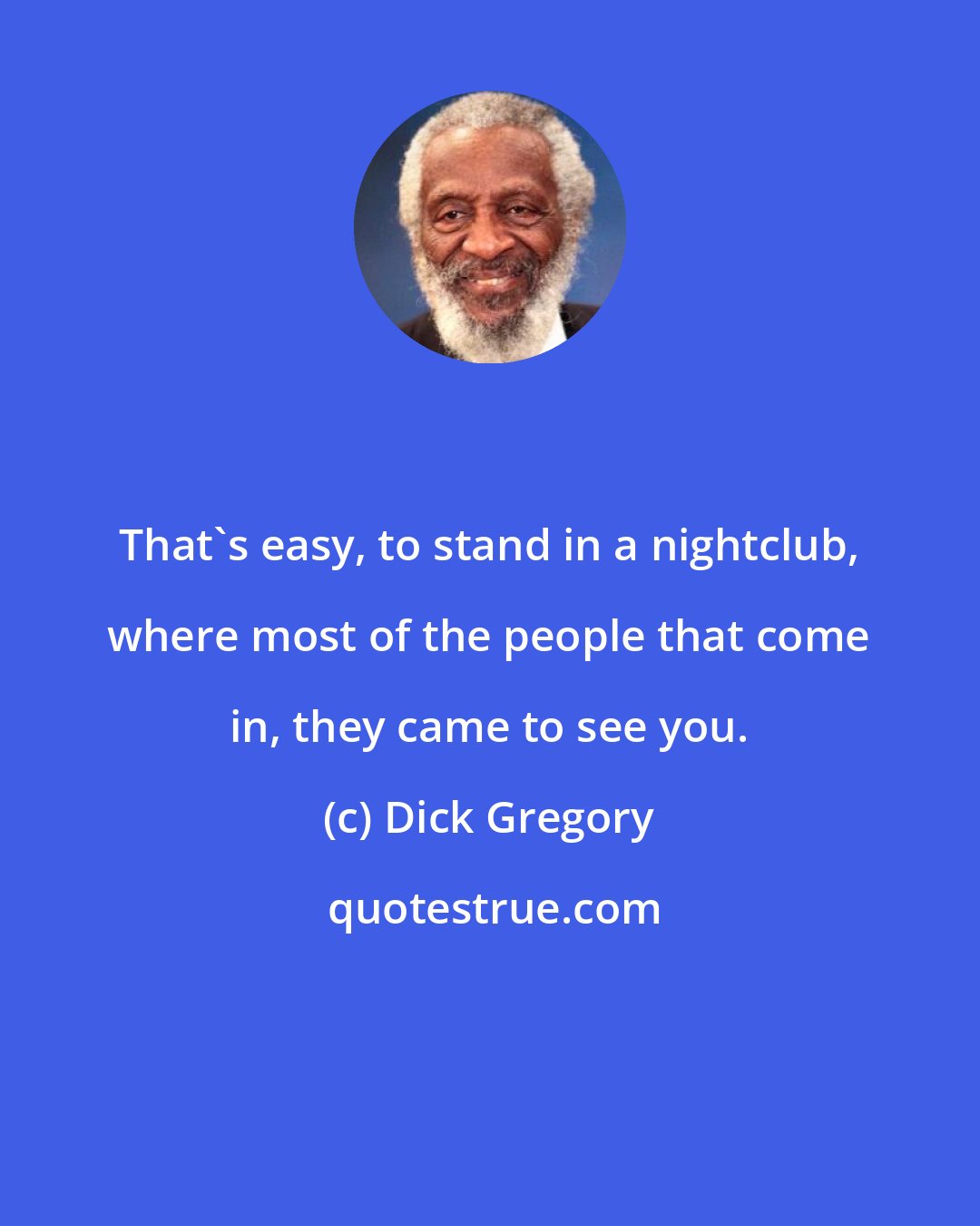 Dick Gregory: That's easy, to stand in a nightclub, where most of the people that come in, they came to see you.