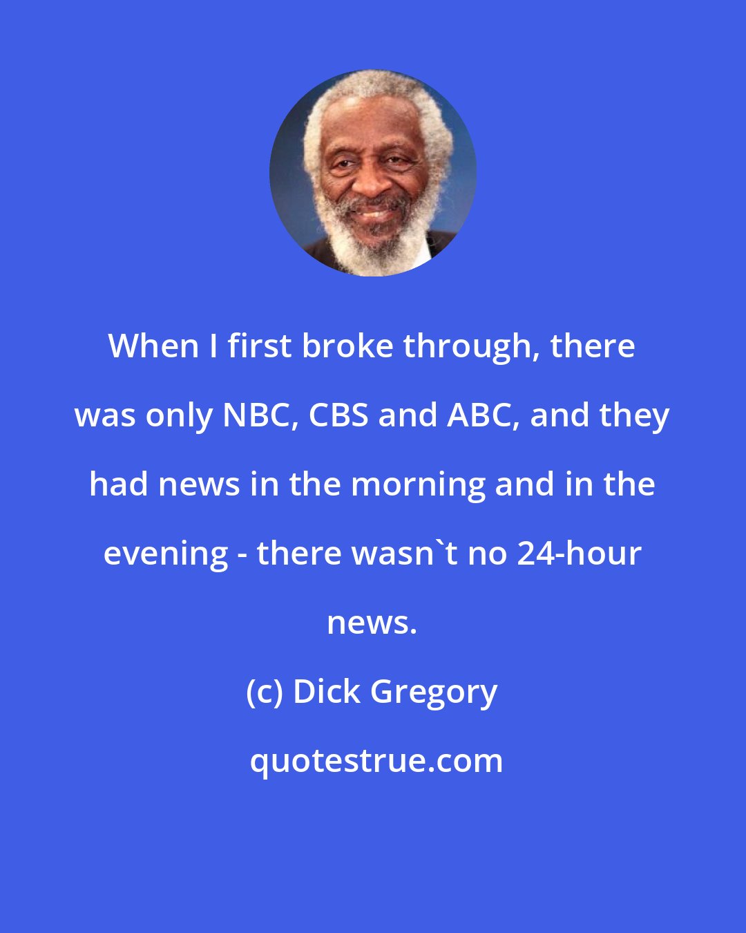 Dick Gregory: When I first broke through, there was only NBC, CBS and ABC, and they had news in the morning and in the evening - there wasn't no 24-hour news.