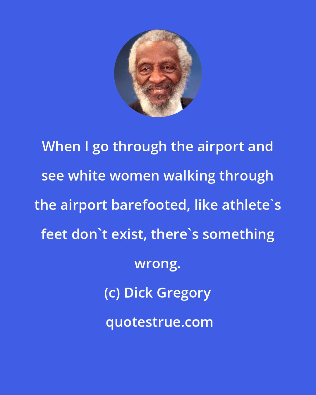 Dick Gregory: When I go through the airport and see white women walking through the airport barefooted, like athlete's feet don't exist, there's something wrong.