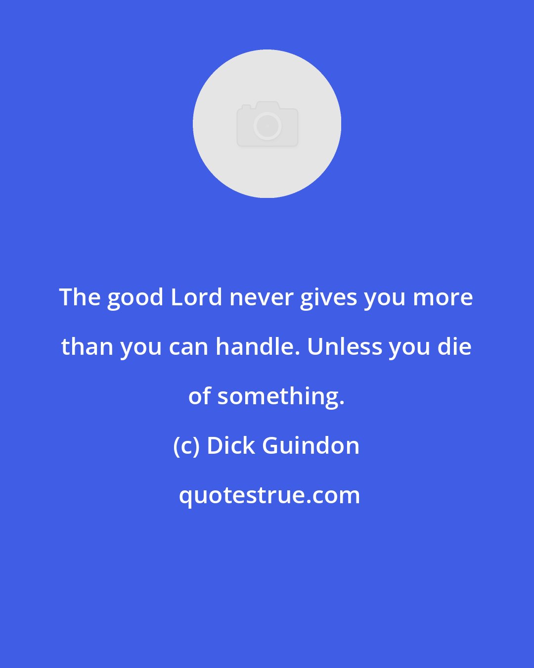 Dick Guindon: The good Lord never gives you more than you can handle. Unless you die of something.
