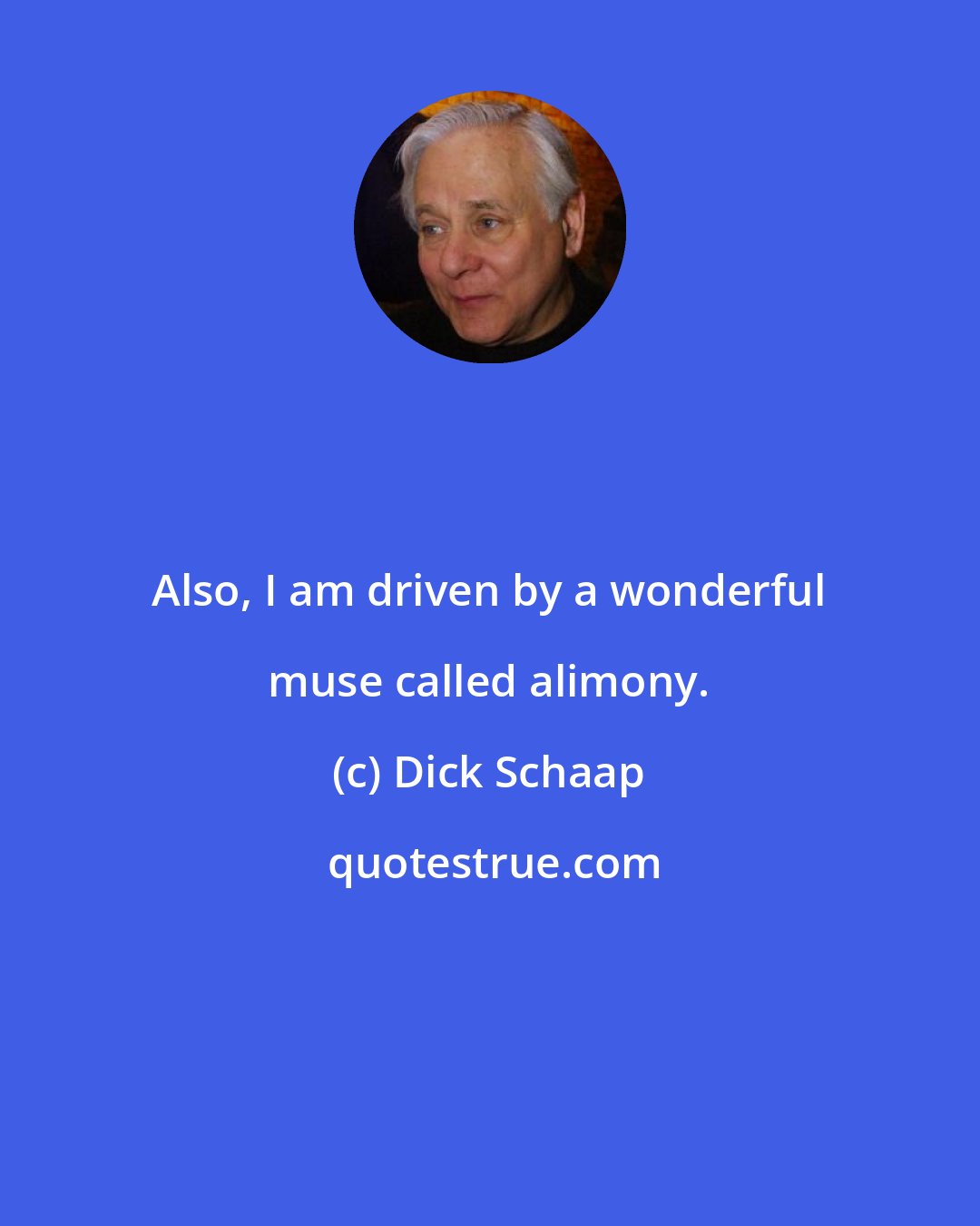 Dick Schaap: Also, I am driven by a wonderful muse called alimony.