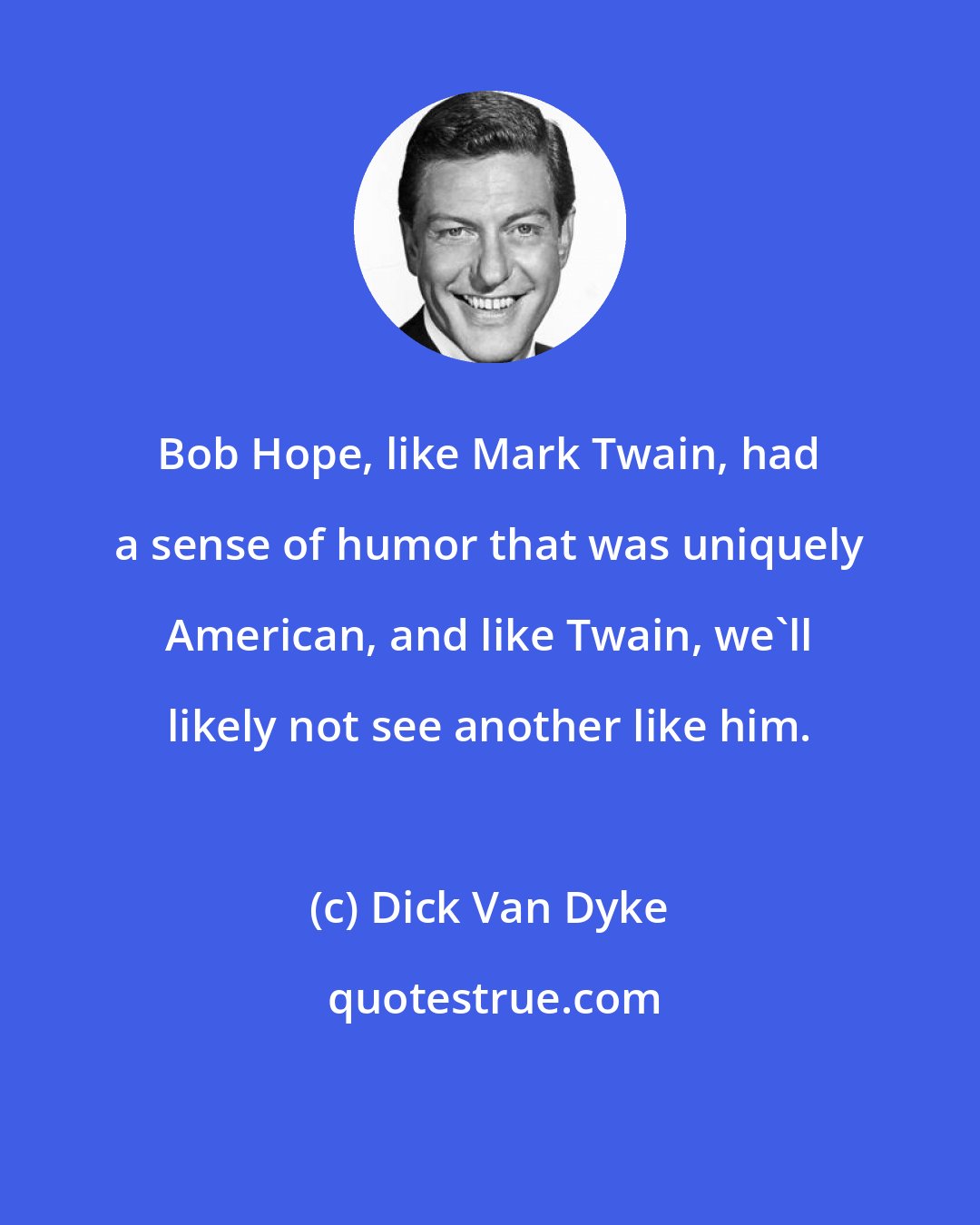 Dick Van Dyke: Bob Hope, like Mark Twain, had a sense of humor that was uniquely American, and like Twain, we'll likely not see another like him.