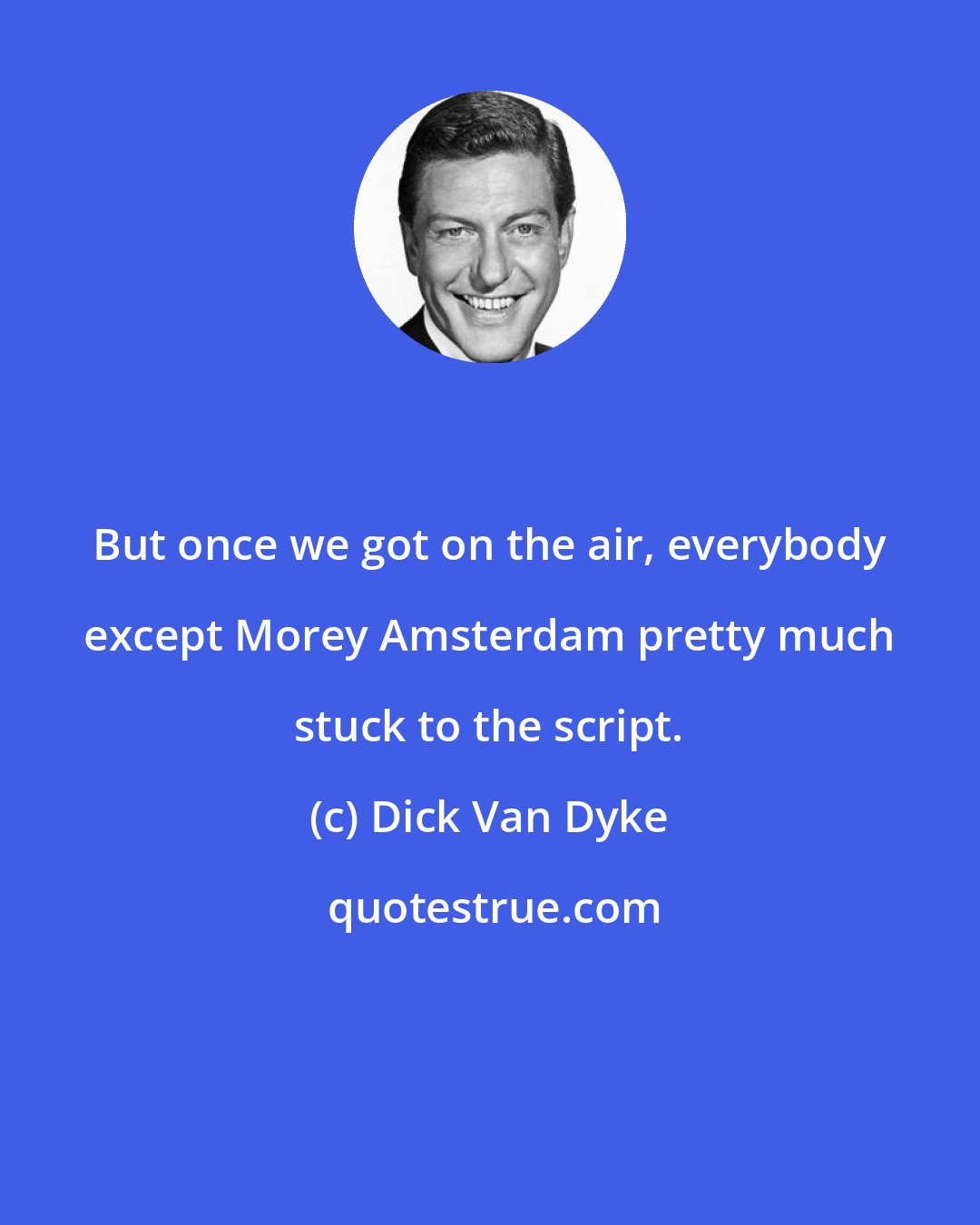 Dick Van Dyke: But once we got on the air, everybody except Morey Amsterdam pretty much stuck to the script.