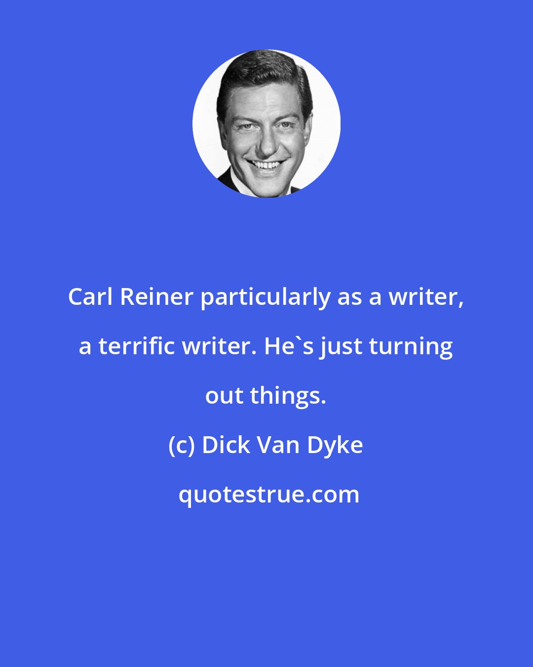 Dick Van Dyke: Carl Reiner particularly as a writer, a terrific writer. He's just turning out things.