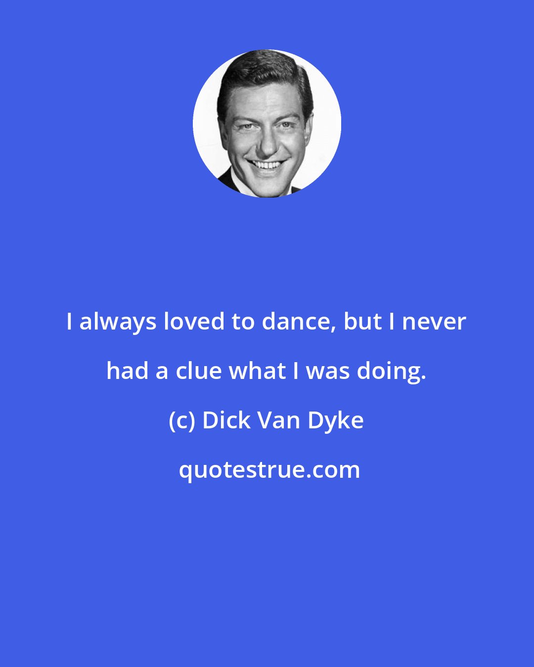 Dick Van Dyke: I always loved to dance, but I never had a clue what I was doing.