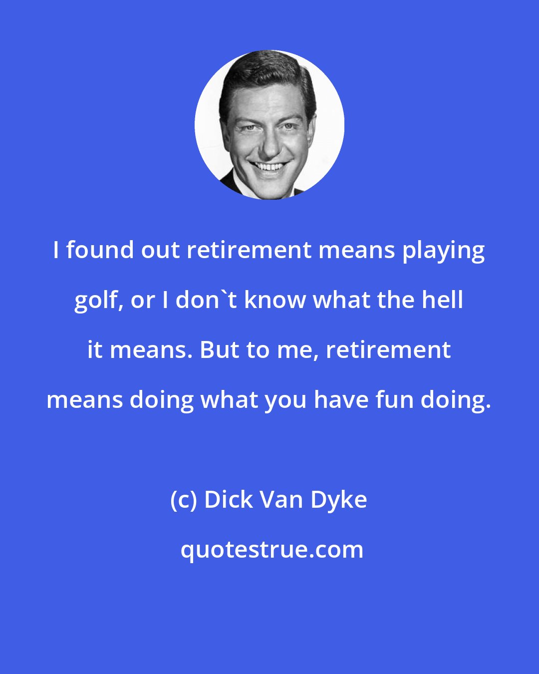 Dick Van Dyke: I found out retirement means playing golf, or I don't know what the hell it means. But to me, retirement means doing what you have fun doing.