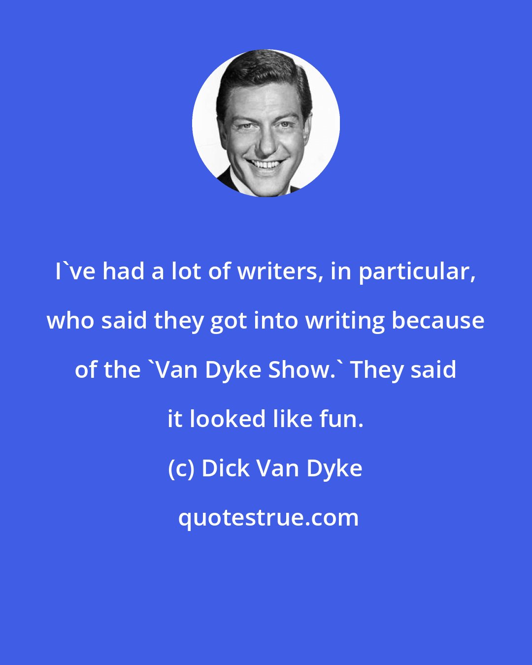 Dick Van Dyke: I've had a lot of writers, in particular, who said they got into writing because of the 'Van Dyke Show.' They said it looked like fun.