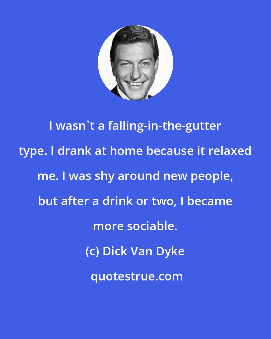 Dick Van Dyke: I wasn't a falling-in-the-gutter type. I drank at home because it relaxed me. I was shy around new people, but after a drink or two, I became more sociable.