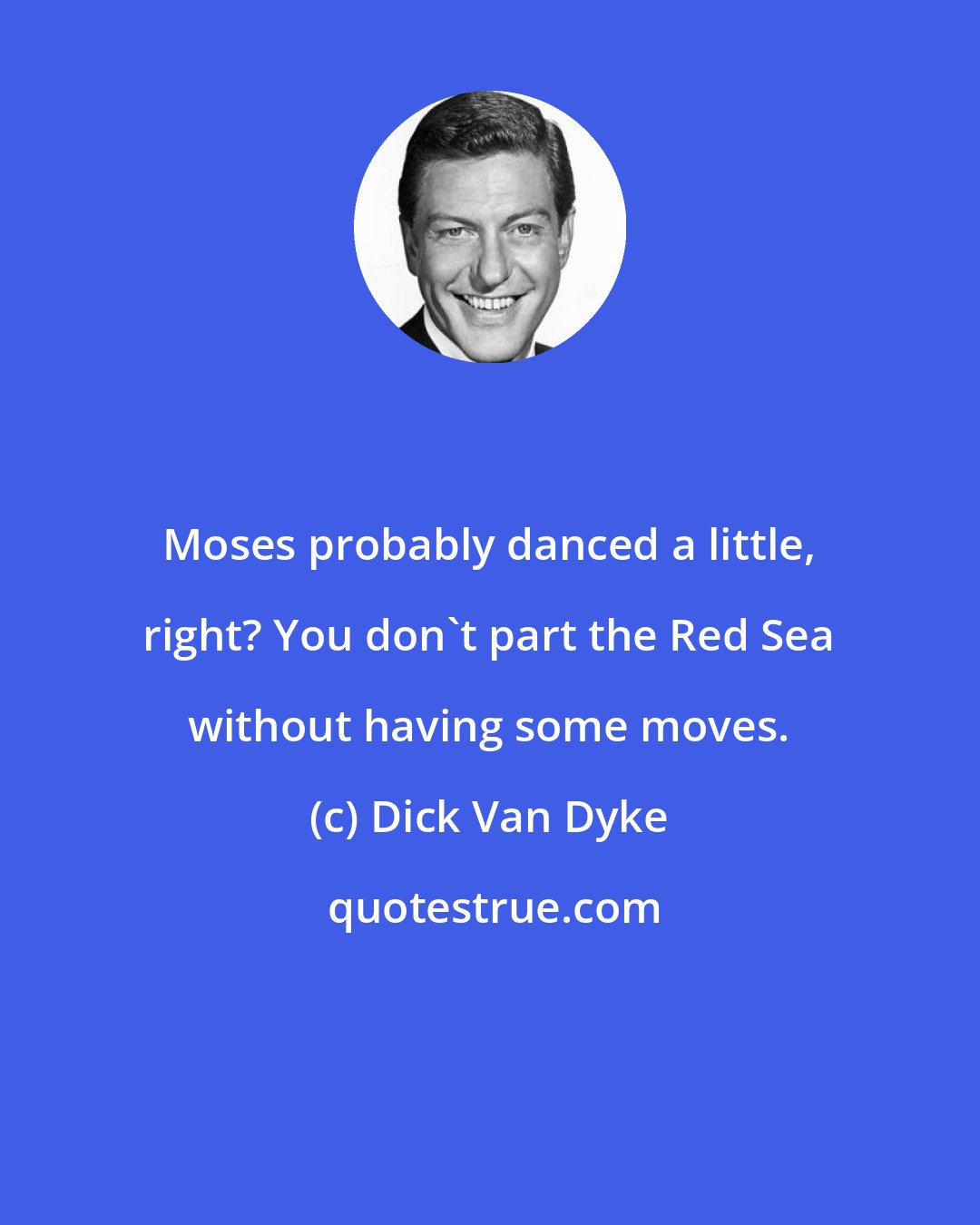 Dick Van Dyke: Moses probably danced a little, right? You don't part the Red Sea without having some moves.