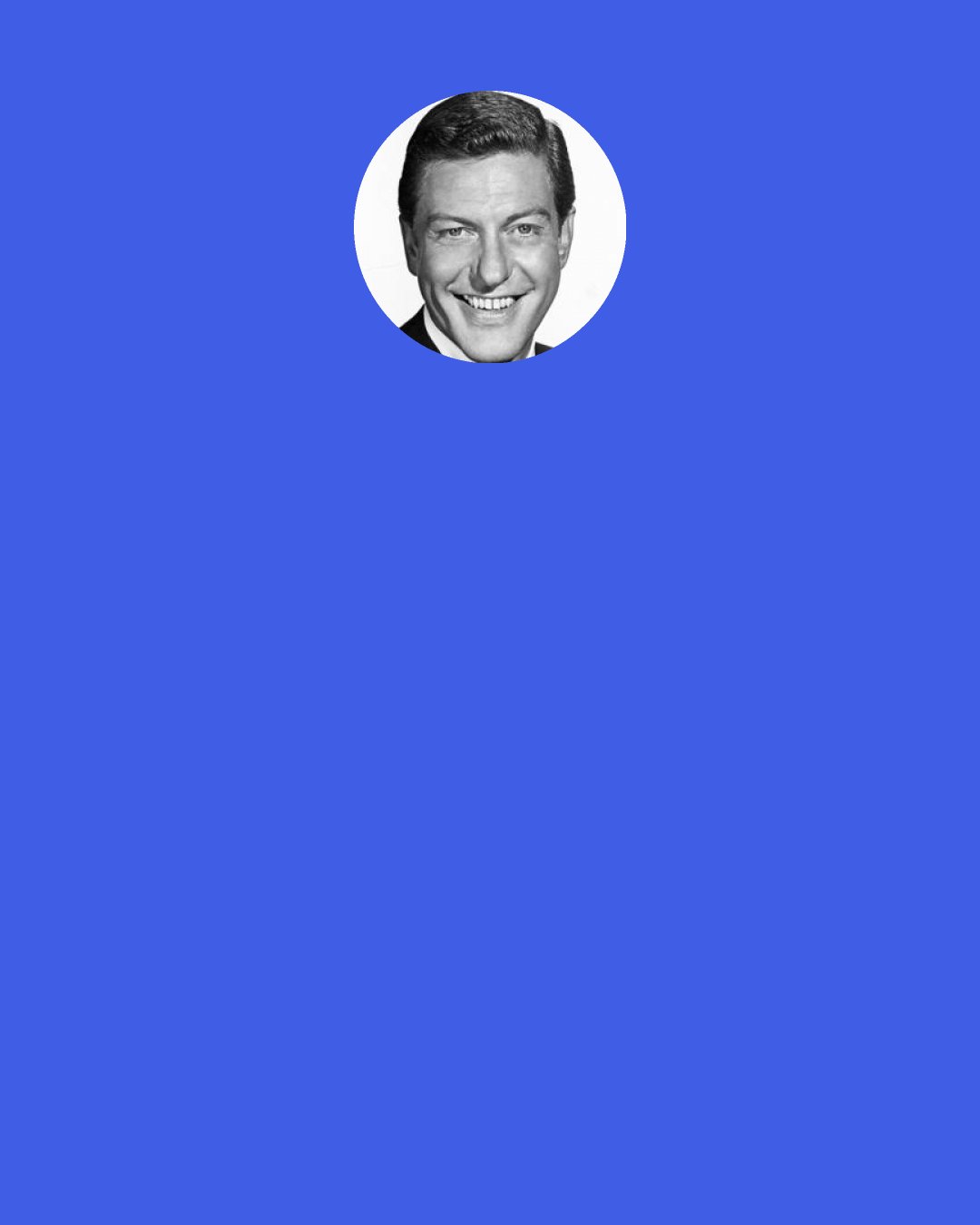 Dick Van Dyke: Once I got a job singing and dancing, a reasonable person might think, "Maybe I should learn how to do this." But no, I never did.