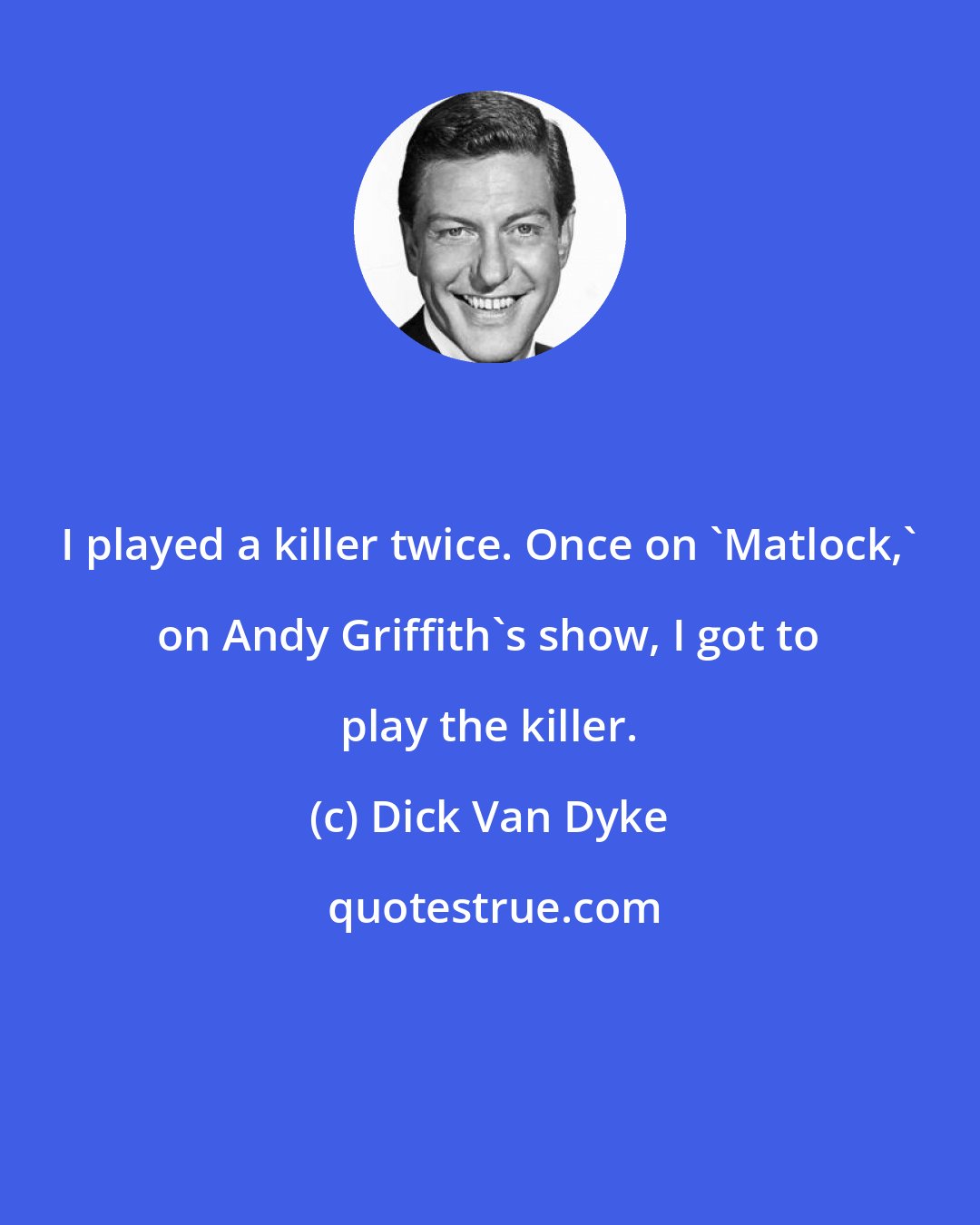 Dick Van Dyke: I played a killer twice. Once on 'Matlock,' on Andy Griffith's show, I got to play the killer.