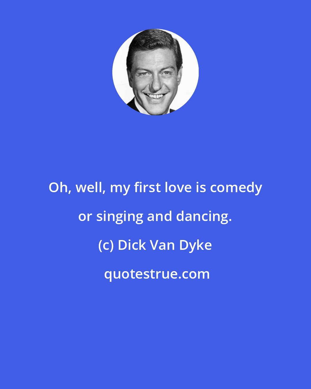 Dick Van Dyke: Oh, well, my first love is comedy or singing and dancing.
