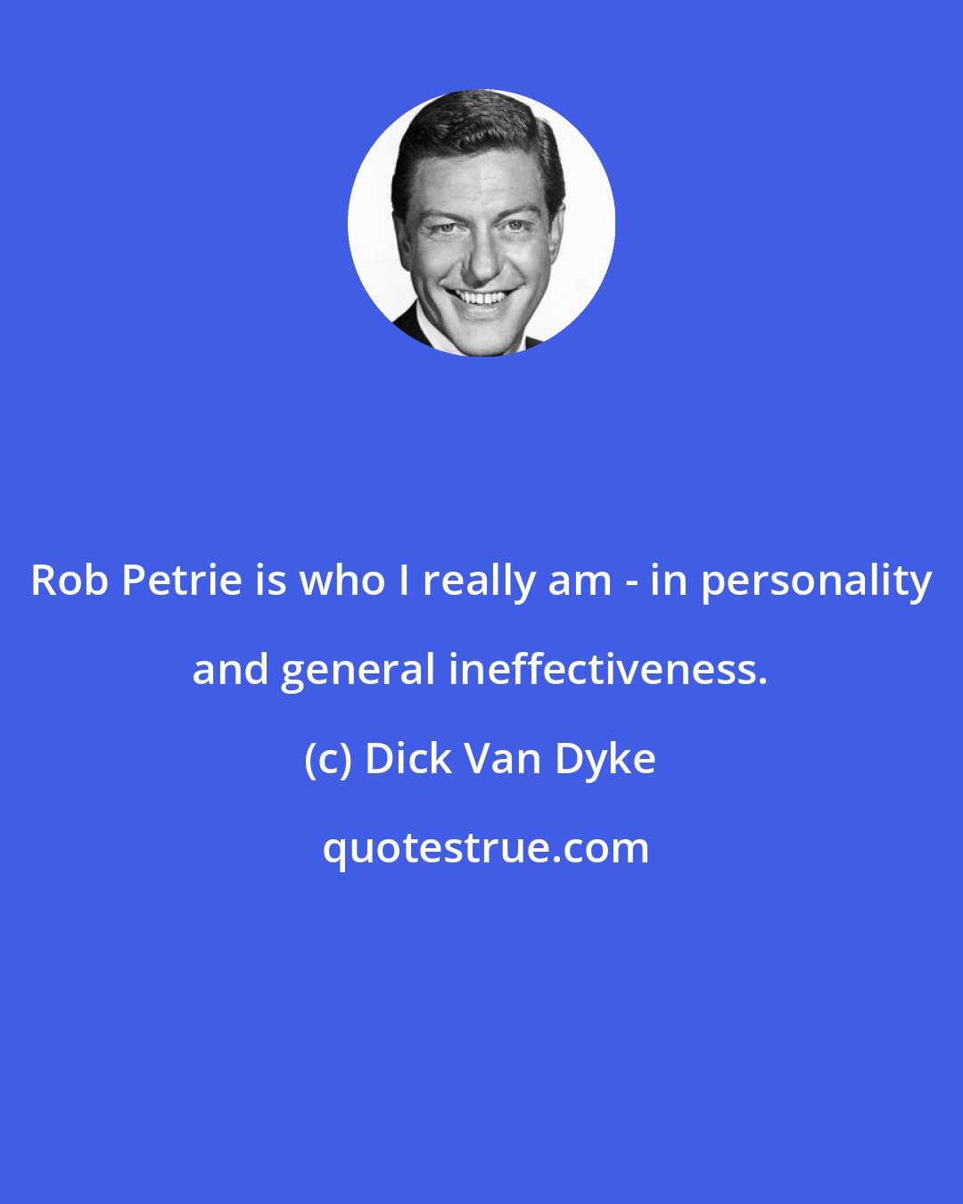 Dick Van Dyke: Rob Petrie is who I really am - in personality and general ineffectiveness.