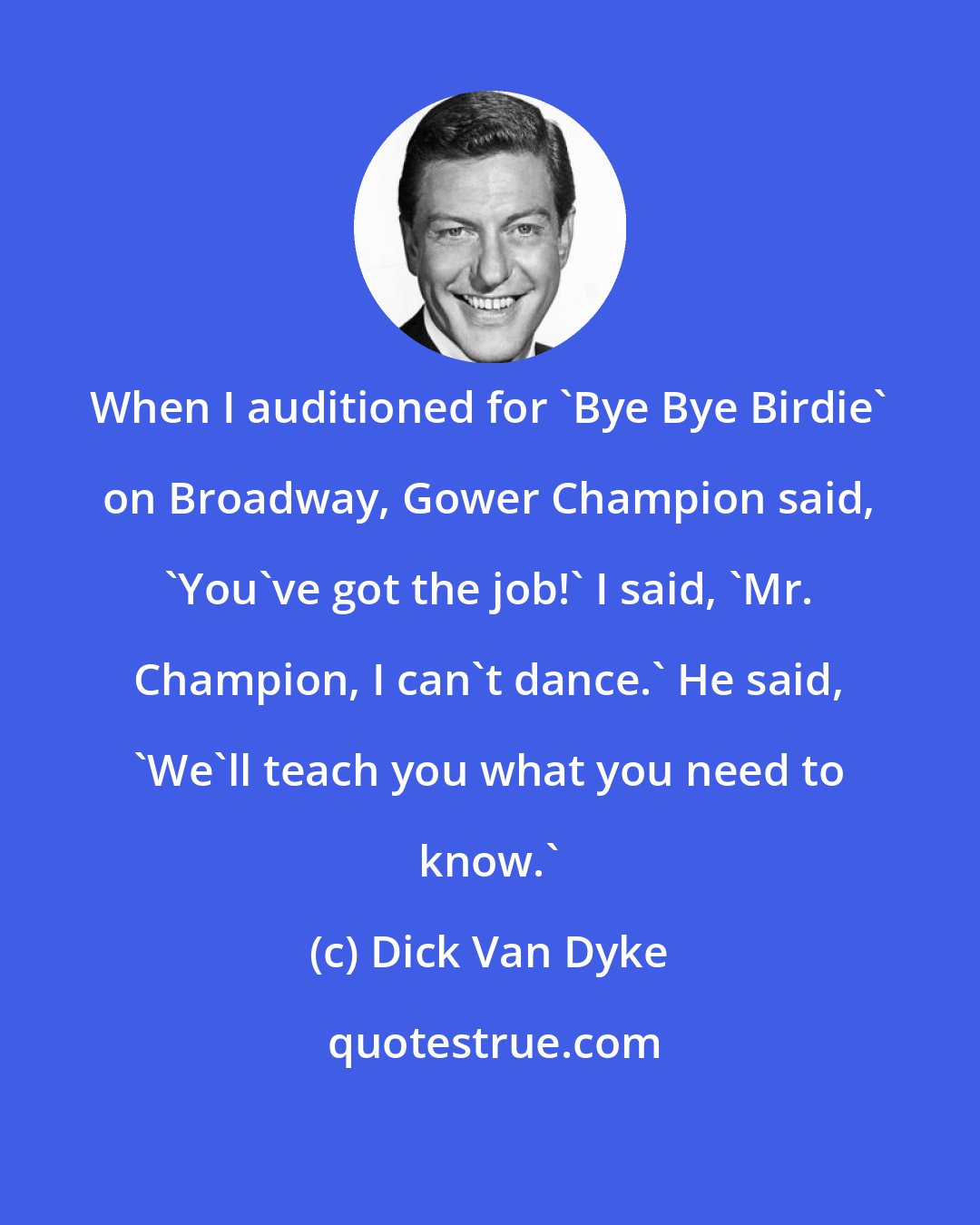 Dick Van Dyke: When I auditioned for 'Bye Bye Birdie' on Broadway, Gower Champion said, 'You've got the job!' I said, 'Mr. Champion, I can't dance.' He said, 'We'll teach you what you need to know.'
