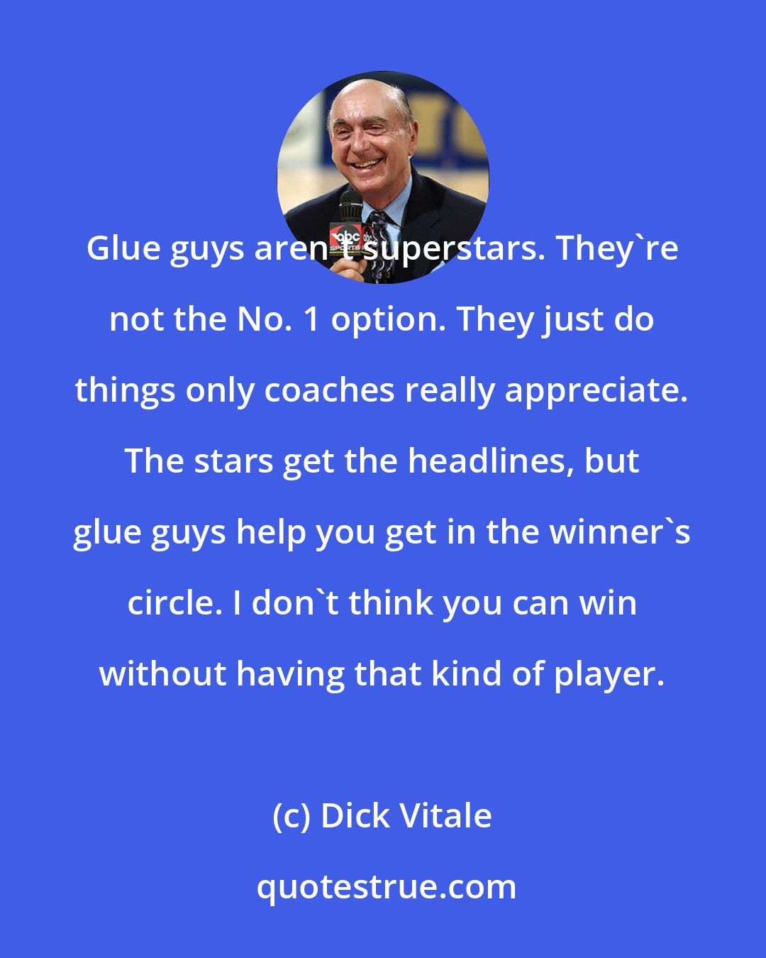 Dick Vitale: Glue guys aren't superstars. They're not the No. 1 option. They just do things only coaches really appreciate. The stars get the headlines, but glue guys help you get in the winner's circle. I don't think you can win without having that kind of player.