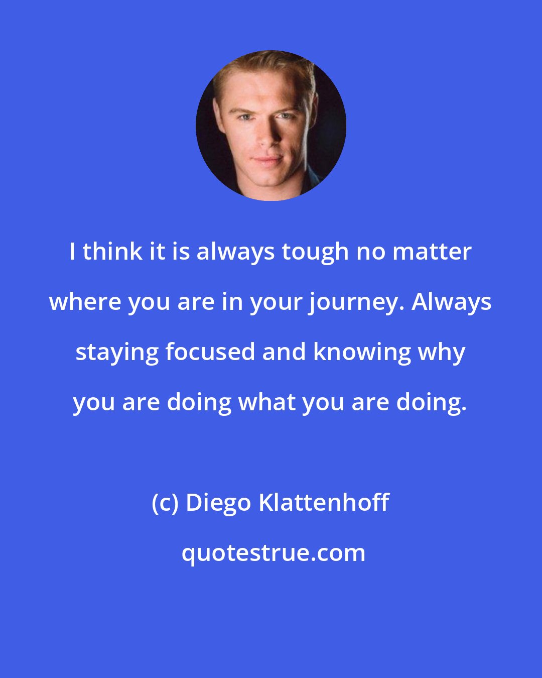 Diego Klattenhoff: I think it is always tough no matter where you are in your journey. Always staying focused and knowing why you are doing what you are doing.