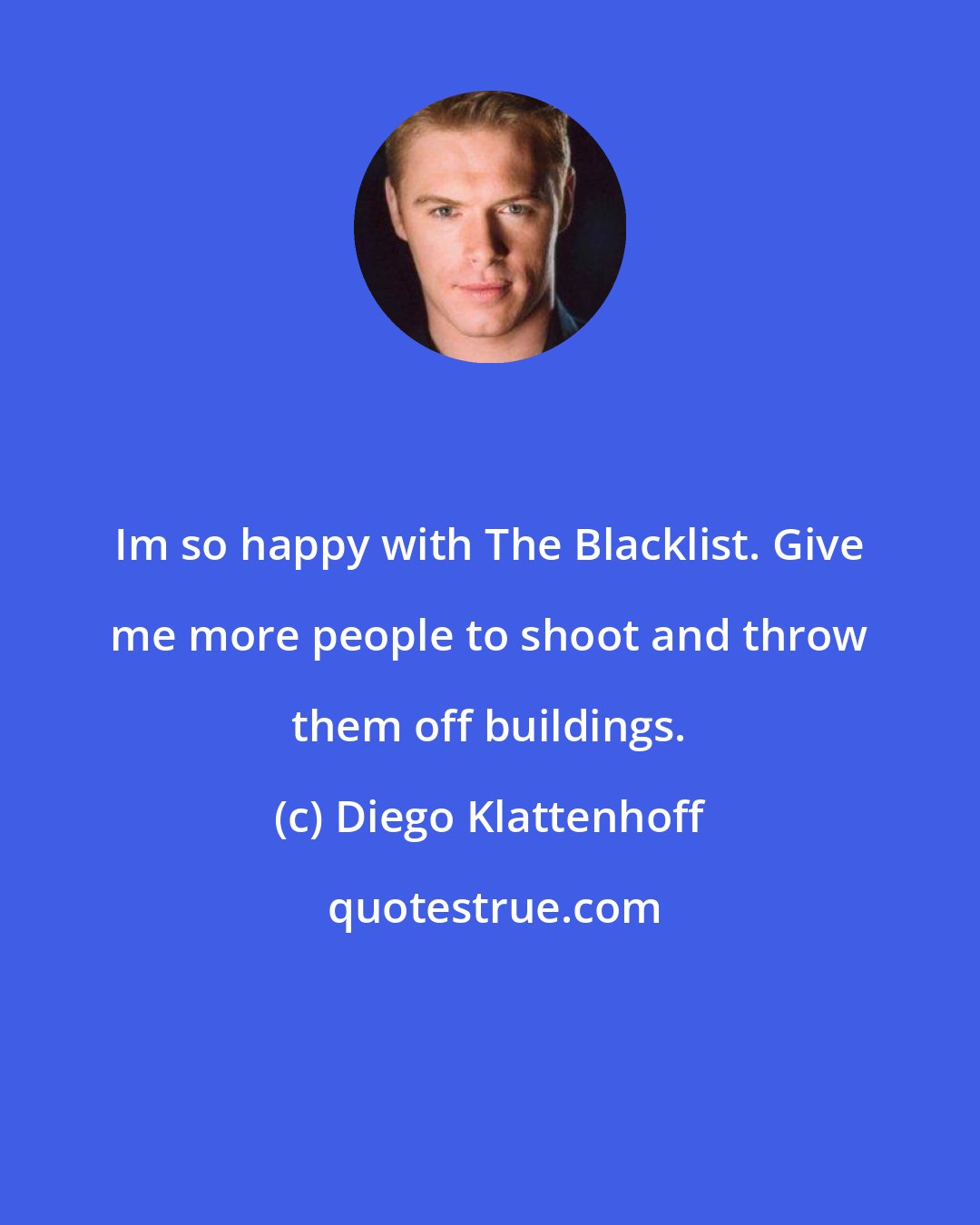 Diego Klattenhoff: Im so happy with The Blacklist. Give me more people to shoot and throw them off buildings.