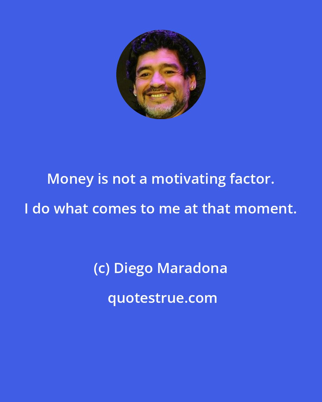 Diego Maradona: Money is not a motivating factor. I do what comes to me at that moment.