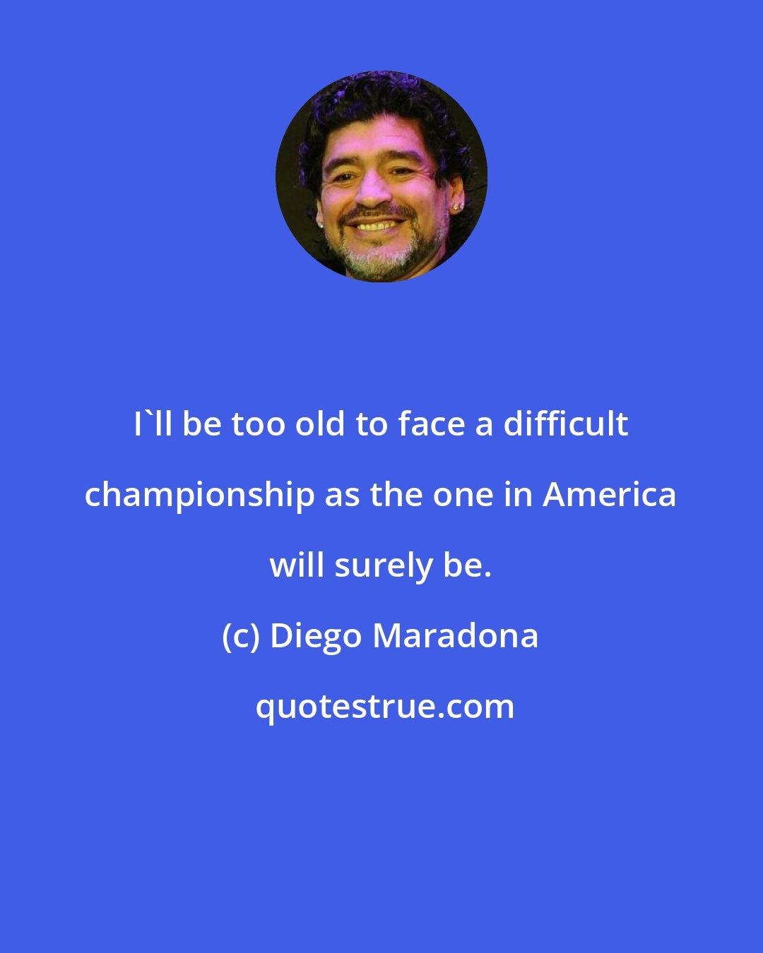 Diego Maradona: I'll be too old to face a difficult championship as the one in America will surely be.